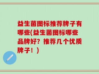 益生菌图标推荐牌子有哪些(益生菌图标哪些品牌好？推荐几个优质牌子！)