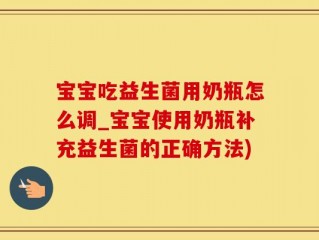 宝宝吃益生菌用奶瓶怎么调_宝宝使用奶瓶补充益生菌的正确方法)