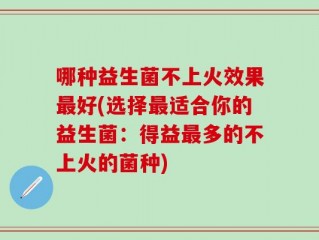 哪种益生菌不上火效果最好(选择最适合你的益生菌：得益最多的不上火的菌种)