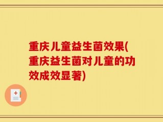 重庆儿童益生菌效果(重庆益生菌对儿童的功效成效显著)