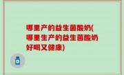 哪里产的益生菌酸奶(哪里生产的益生菌酸奶好喝又健康)