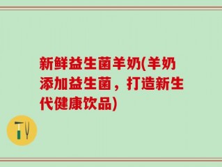 新鲜益生菌羊奶(羊奶添加益生菌，打造新生代健康饮品)