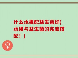 什么水果配益生菌好(水果与益生菌的完美搭配！)