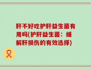 肝不好吃护肝益生菌有用吗(护肝益生菌：缓解肝损伤的有效选择)
