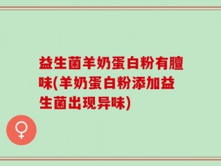益生菌羊奶蛋白粉有膻味(羊奶蛋白粉添加益生菌出现异味)