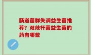 肠道菌群失调益生菌推荐？双歧杆菌益生菌的药有哪些