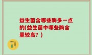 益生菌含哪些酶多一点的(益生菌中哪些酶含量较高？)