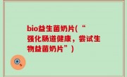 bio益生菌奶片(“强化肠道健康，尝试生物益菌奶片”)