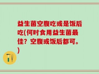 益生菌空腹吃或是饭后吃(何时食用益生菌最佳？空腹或饭后都可。)