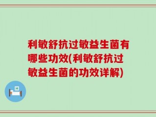 利敏舒抗过敏益生菌有哪些功效(利敏舒抗过敏益生菌的功效详解)