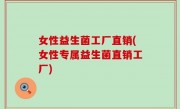 女性益生菌工厂直销(女性专属益生菌直销工厂)