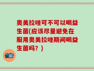 奥美拉唑可不可以喝益生菌(应该尽量避免在服用奥美拉唑期间喝益生菌吗？)