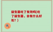 益生菌吃了有效吗(吃了益生菌，会有什么好处？)
