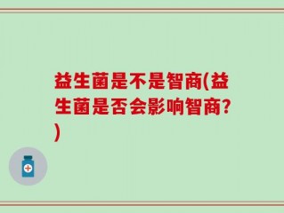 益生菌是不是智商(益生菌是否会影响智商？)