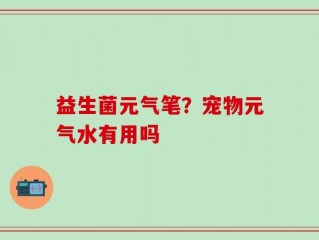 益生菌元气笔？宠物元气水有用吗