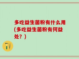 多吃益生菌粉有什么用(多吃益生菌粉有何益处？)