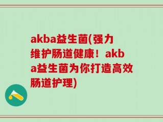 akba益生菌(强力维护肠道健康！akba益生菌为你打造高效肠道护理)