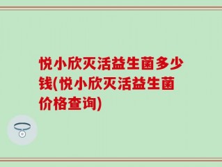 悦小欣灭活益生菌多少钱(悦小欣灭活益生菌价格查询)