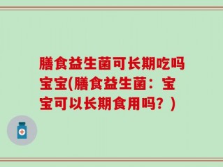 膳食益生菌可长期吃吗宝宝(膳食益生菌：宝宝可以长期食用吗？)