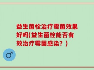 益生菌栓治疗霉菌效果好吗(益生菌栓能否有效治疗霉菌感染？)