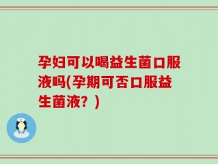 孕妇可以喝益生菌口服液吗(孕期可否口服益生菌液？)