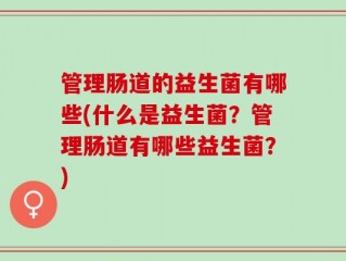 管理肠道的益生菌有哪些(什么是益生菌？管理肠道有哪些益生菌？)