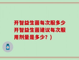 开智益生菌每次服多少开智益生菌建议每次服用剂量是多少？)