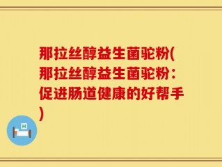 那拉丝醇益生菌驼粉(那拉丝醇益生菌驼粉：促进肠道健康的好帮手)