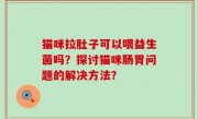 猫咪拉肚子可以喂益生菌吗？探讨猫咪肠胃问题的解决方法？