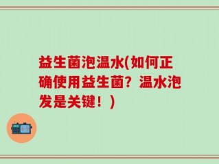 益生菌泡温水(如何正确使用益生菌？温水泡发是关键！)