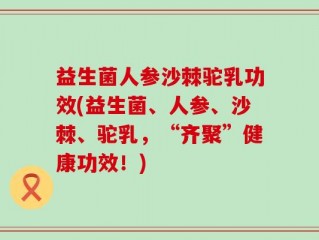 益生菌人参沙棘驼乳功效(益生菌、人参、沙棘、驼乳，“齐聚”健康功效！)
