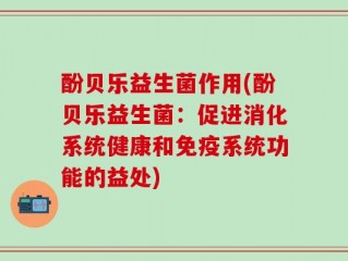酚贝乐益生菌作用(酚贝乐益生菌：促进消化系统健康和免疫系统功能的益处)