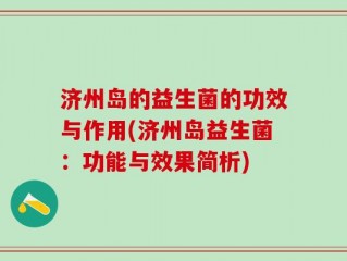 济州岛的益生菌的功效与作用(济州岛益生菌：功能与效果简析)