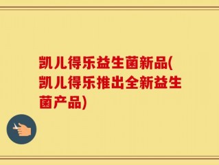 凯儿得乐益生菌新品(凯儿得乐推出全新益生菌产品)