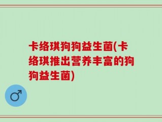 卡络琪狗狗益生菌(卡络琪推出营养丰富的狗狗益生菌)