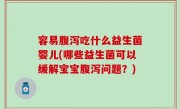 容易腹泻吃什么益生菌婴儿(哪些益生菌可以缓解宝宝腹泻问题？)