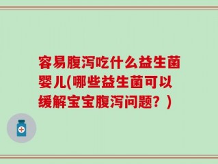 容易腹泻吃什么益生菌婴儿(哪些益生菌可以缓解宝宝腹泻问题？)