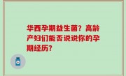 华西孕期益生菌？高龄产妇们能否说说你的孕期经历？