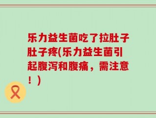 乐力益生菌吃了拉肚子肚子疼(乐力益生菌引起腹泻和腹痛，需注意！)