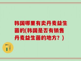 韩国哪里有卖丹麦益生菌的(韩国是否有销售丹麦益生菌的地方？)