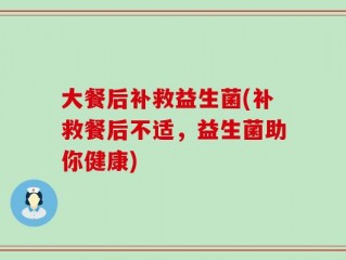 大餐后补救益生菌(补救餐后不适，益生菌助你健康)