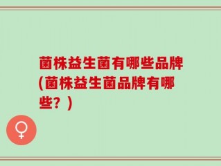 菌株益生菌有哪些品牌(菌株益生菌品牌有哪些？)