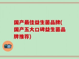 国产最佳益生菌品牌(国产五大口碑益生菌品牌推荐)