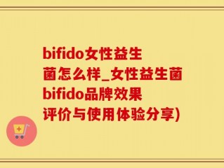 bifido女性益生菌怎么样_女性益生菌bifido品牌效果评价与使用体验分享)