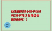 益生菌奶球小孩子吃好吗(孩子可以食用益生菌奶球吗？)