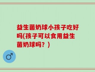 益生菌奶球小孩子吃好吗(孩子可以食用益生菌奶球吗？)