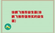 徐鹏飞推荐益生菌(徐鹏飞推荐值得买的益生菌)