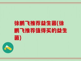 徐鹏飞推荐益生菌(徐鹏飞推荐值得买的益生菌)