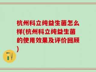 杭州科立纯益生菌怎么样(杭州科立纯益生菌的使用效果及评价回顾)