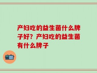 产妇吃的益生菌什么牌子好？产妇吃的益生菌有什么牌子